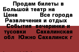 Продам билеты в Большой театр на 09.06. › Цена ­ 3 600 - Все города Развлечения и отдых » События, вечеринки и тусовки   . Сахалинская обл.,Южно-Сахалинск г.